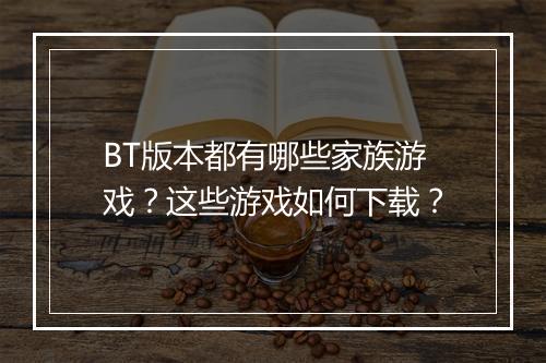 BT版本都有哪些家族游戏?这些游戏如何下载?