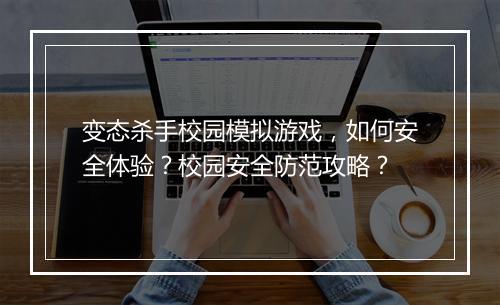 变态杀手校园模拟游戏，如何安全体验？校园安全防范攻略？