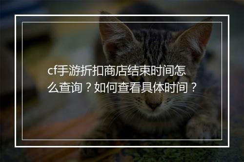 cf手游折扣商店结束时间怎么查询?如何查看具体时间?