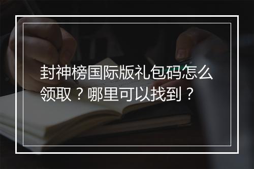 封神榜国际版礼包码怎么领取?哪里可以找到?