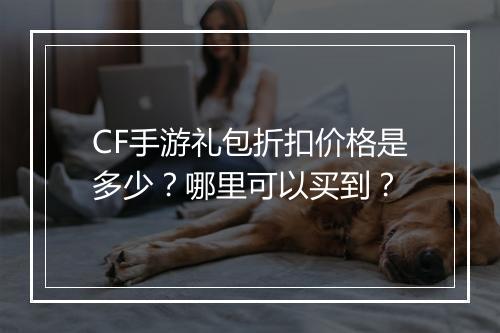 CF手游礼包折扣价格是多少？哪里可以买到？