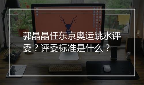 郭晶晶任东京奥运跳水评委?评委标准是什么?