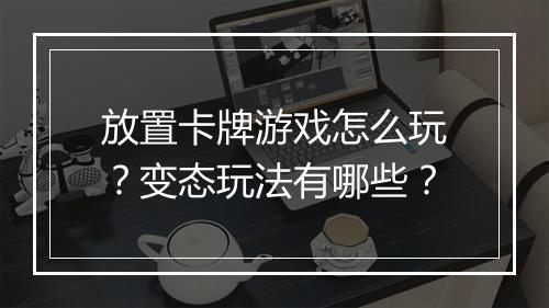放置卡牌游戏怎么玩？变态玩法有哪些？