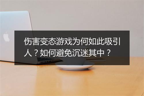 伤害变态游戏为何如此吸引人?如何避免沉迷其中?