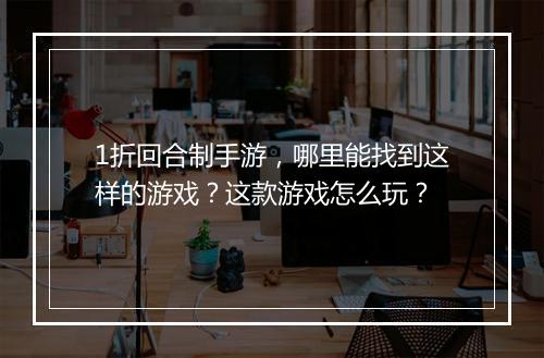 1折回合制手游,哪里能找到这样的游戏?这款游戏怎么玩?