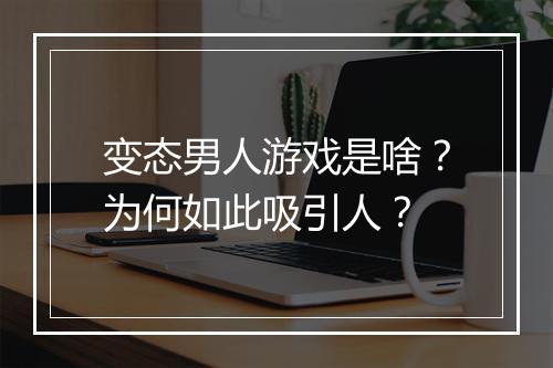 变态男人游戏是啥?为何如此吸引人?