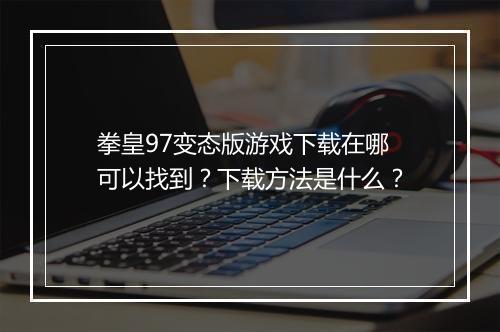 拳皇97变态版游戏下载在哪可以找到？下载方法是什么？