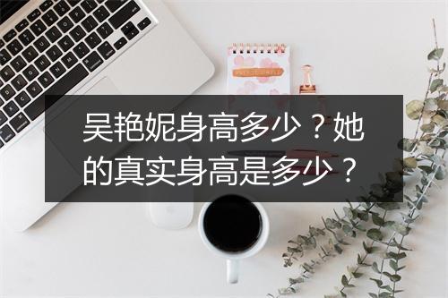 吴艳妮身高多少？她的真实身高是多少？