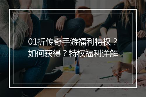 01折传奇手游福利特权？如何获得？特权福利详解
