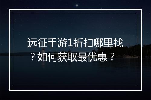 远征手游1折扣哪里找?如何获取最优惠?