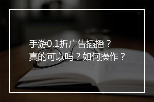 手游0.1折广告插播?真的可以吗?如何操作?