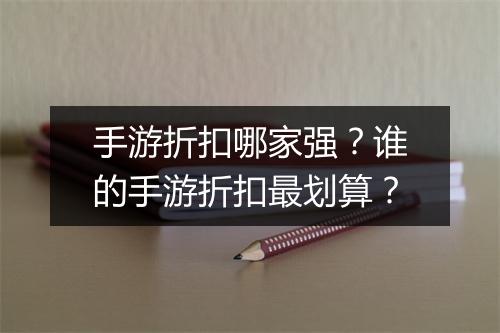 手游折扣哪家强？谁的手游折扣最划算？
