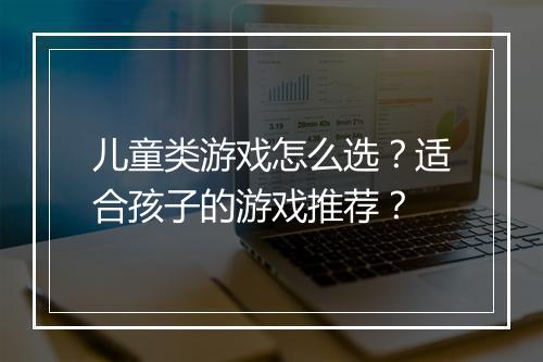 儿童类游戏怎么选？适合孩子的游戏推荐？