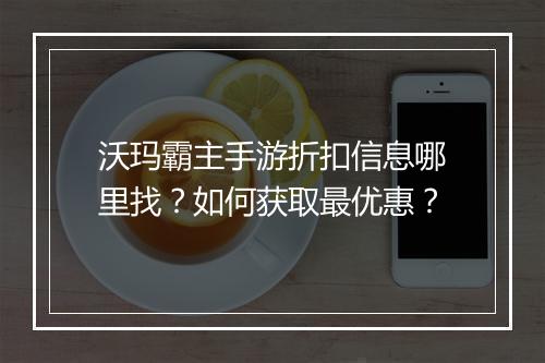 沃玛霸主手游折扣信息哪里找？如何获取最优惠？