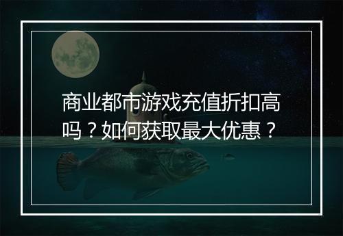 商业都市游戏充值折扣高吗？如何获取最大优惠？