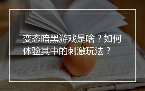 变态暗黑游戏是啥?如何体验其中的刺激玩法?