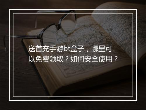 送首充手游bt盒子，哪里可以免费领取？如何安全使用？