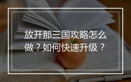 放开那三国攻略怎么做？如何快速升级？