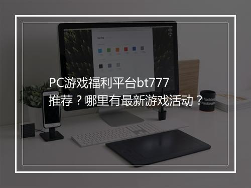 PC游戏福利平台bt777推荐？哪里有最新游戏活动？