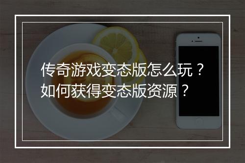 传奇游戏变态版怎么玩？如何获得变态版资源？