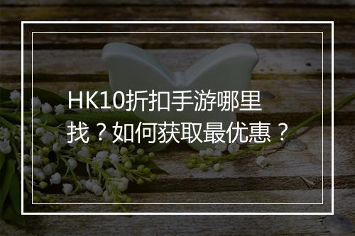 HK10折扣手游哪里找？如何获取最优惠？