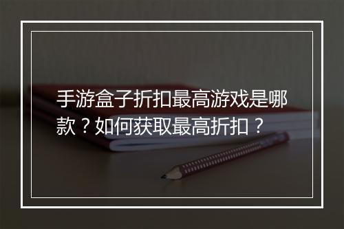 手游盒子折扣最高游戏是哪款?如何获取最高折扣?