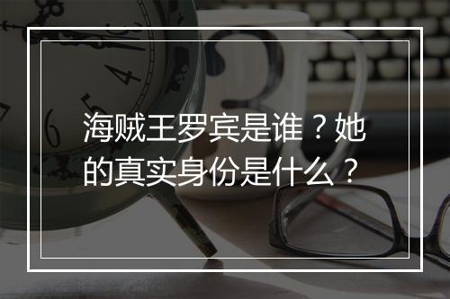 海贼王罗宾是谁？她的真实身份是什么？