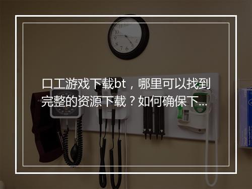 口工游戏下载bt，哪里可以找到完整的资源下载？如何确保下载安全？