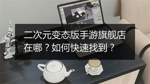 二次元变态版手游旗舰店在哪?如何快速找到?