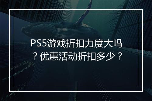 PS5游戏折扣力度大吗？优惠活动折扣多少？