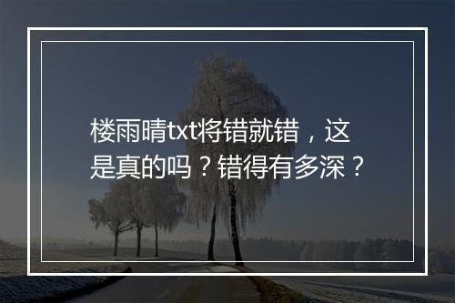 楼雨晴txt将错就错,这是真的吗?错得有多深?