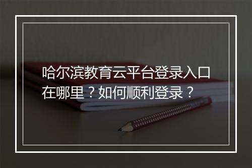哈尔滨教育云平台登录入口在哪里？如何顺利登录？
