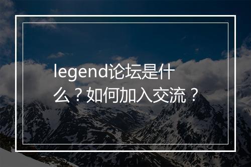 legend论坛是什么？如何加入交流？