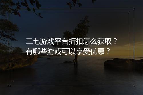 三七游戏平台折扣怎么获取？有哪些游戏可以享受优惠？