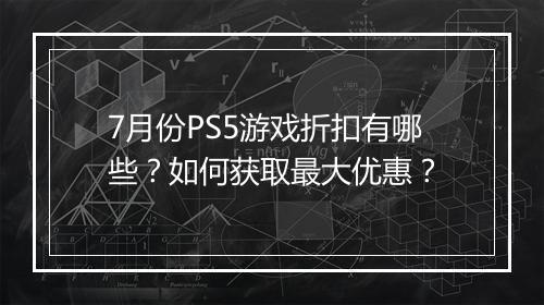 7月份PS5游戏折扣有哪些？如何获取最大优惠？