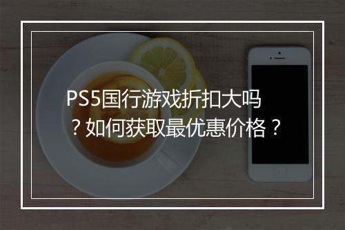 PS5国行游戏折扣大吗?如何获取最优惠价格?