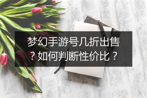 梦幻手游号几折出售？如何判断性价比？