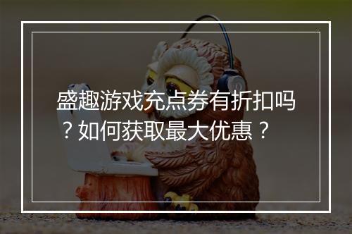 盛趣游戏充点券有折扣吗？如何获取最大优惠？