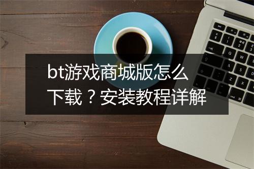 bt游戏商城版怎么下载？安装教程详解