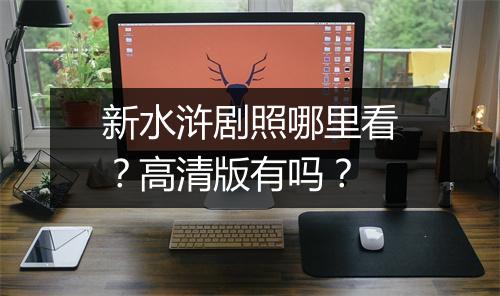 新水浒剧照哪里看？高清版有吗？