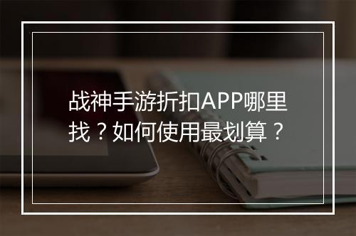战神手游折扣APP哪里找？如何使用最划算？