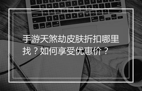 手游天煞劫皮肤折扣哪里找？如何享受优惠价？