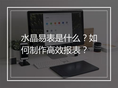 水晶易表是什么?如何制作高效报表?