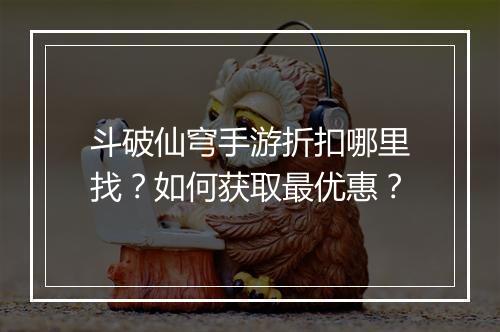 斗破仙穹手游折扣哪里找？如何获取最优惠？