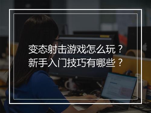 变态射击游戏怎么玩？新手入门技巧有哪些？