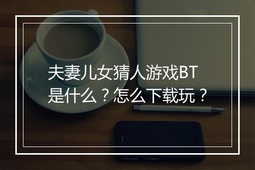 夫妻儿女猜人游戏BT是什么?怎么下载玩?