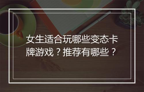 女生适合玩哪些变态卡牌游戏？推荐有哪些？