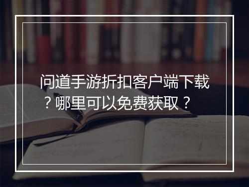 问道手游折扣客户端下载？哪里可以免费获取？