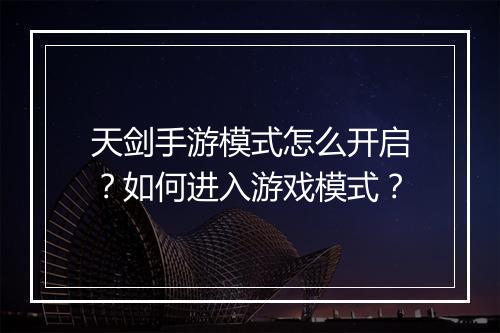 天剑手游模式怎么开启?如何进入游戏模式?