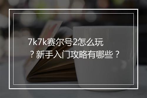 7k7k赛尔号2怎么玩？新手入门攻略有哪些？